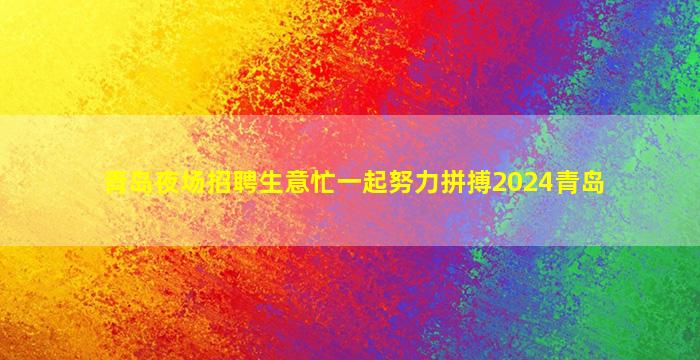 青岛夜场招聘生意忙一起努力拼搏2024青岛